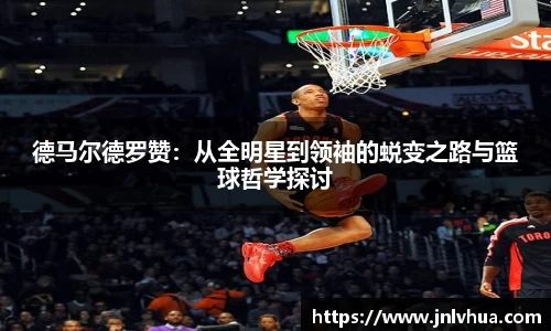德马尔德罗赞：从全明星到领袖的蜕变之路与篮球哲学探讨
