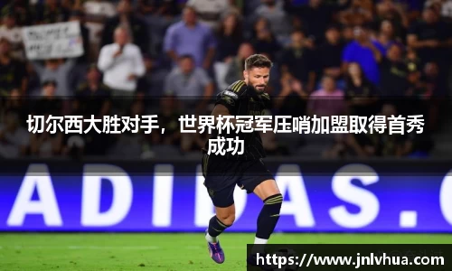 切尔西大胜对手，世界杯冠军压哨加盟取得首秀成功